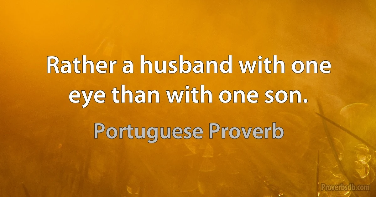 Rather a husband with one eye than with one son. (Portuguese Proverb)