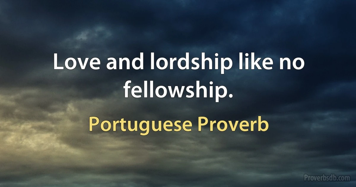 Love and lordship like no fellowship. (Portuguese Proverb)