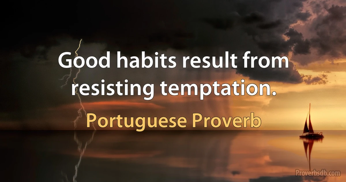 Good habits result from resisting temptation. (Portuguese Proverb)