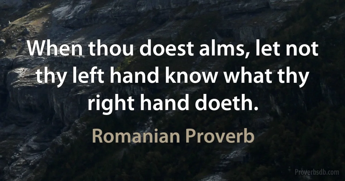 When thou doest alms, let not thy left hand know what thy right hand doeth. (Romanian Proverb)