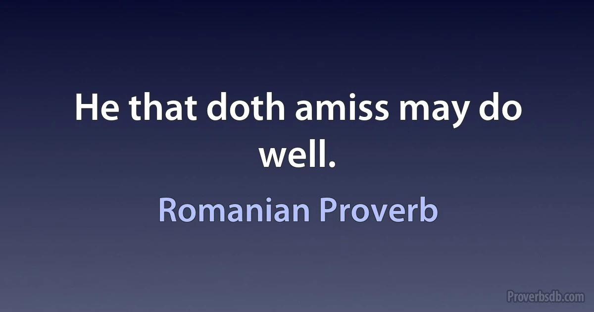 He that doth amiss may do well. (Romanian Proverb)