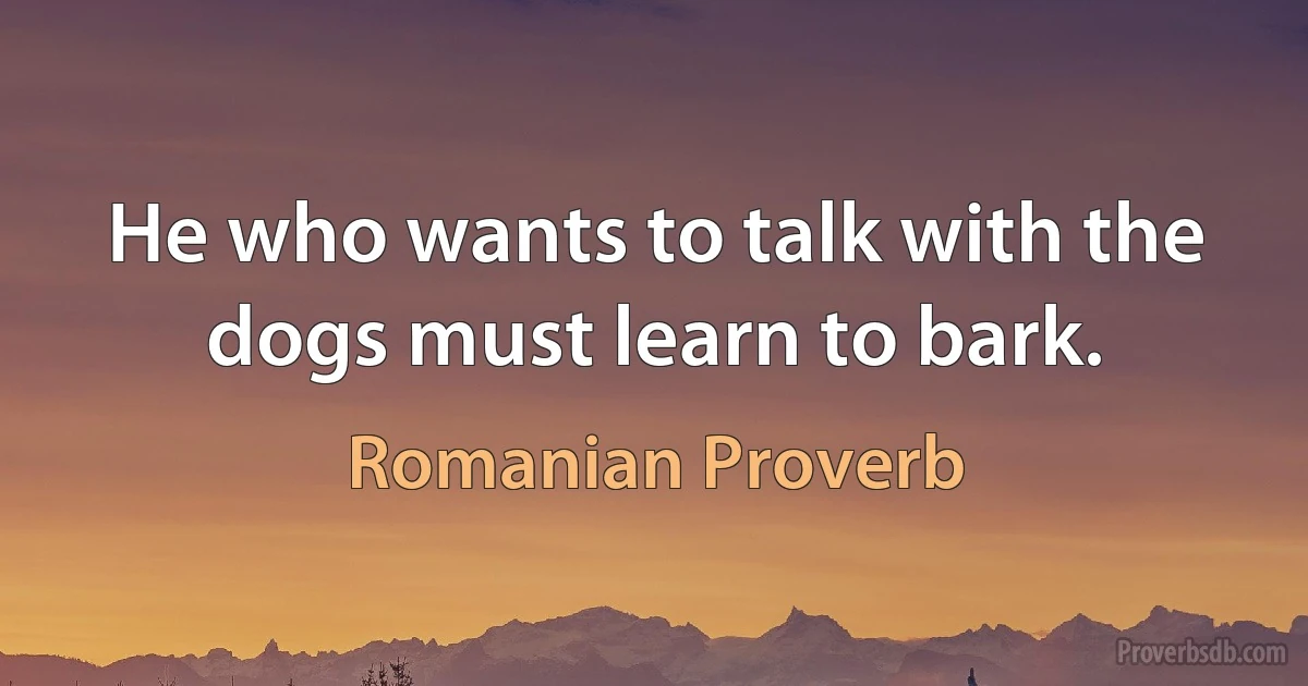 He who wants to talk with the dogs must learn to bark. (Romanian Proverb)