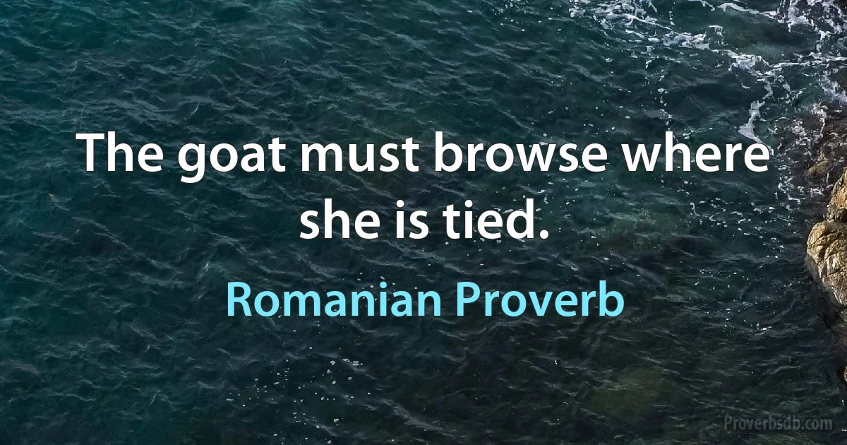 The goat must browse where she is tied. (Romanian Proverb)