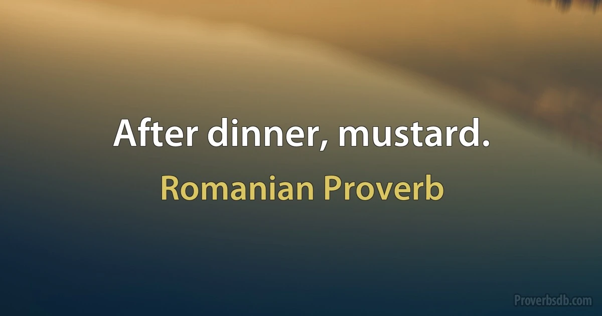 After dinner, mustard. (Romanian Proverb)