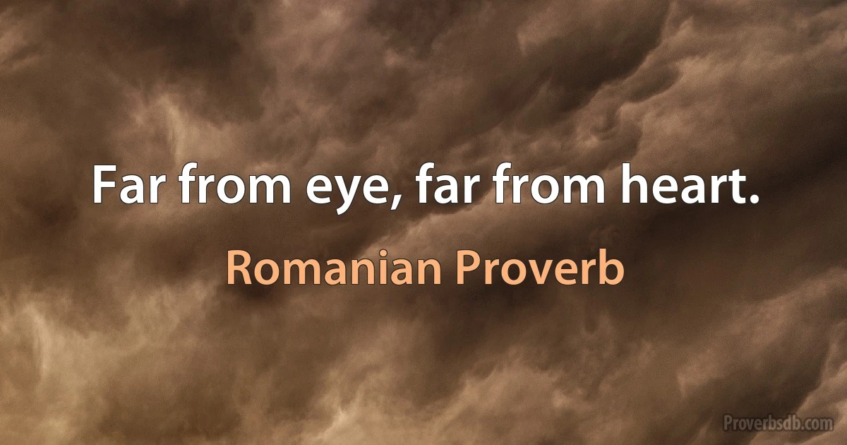 Far from eye, far from heart. (Romanian Proverb)