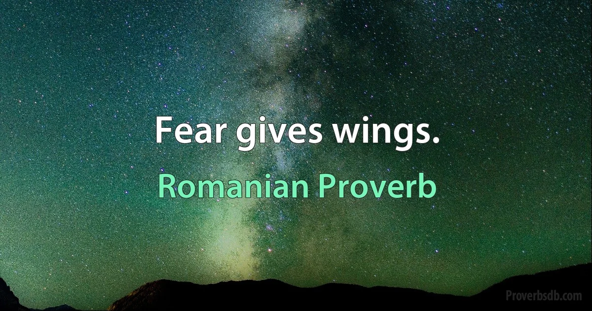 Fear gives wings. (Romanian Proverb)