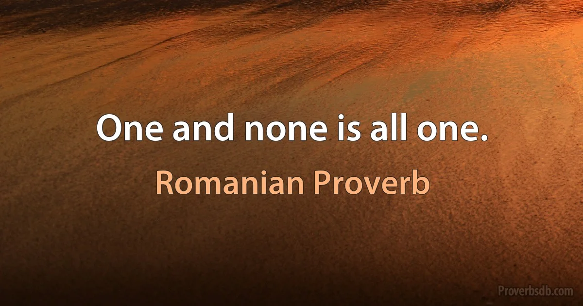 One and none is all one. (Romanian Proverb)