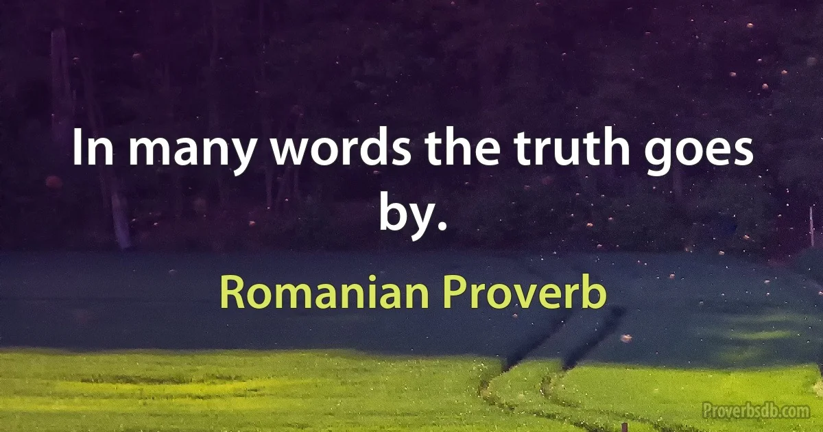 In many words the truth goes by. (Romanian Proverb)