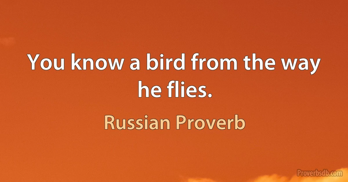 You know a bird from the way he flies. (Russian Proverb)