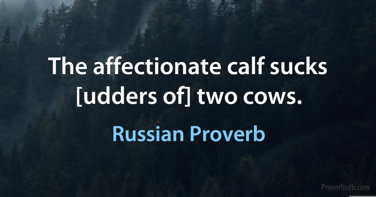 The affectionate calf sucks [udders of] two cows. (Russian Proverb)