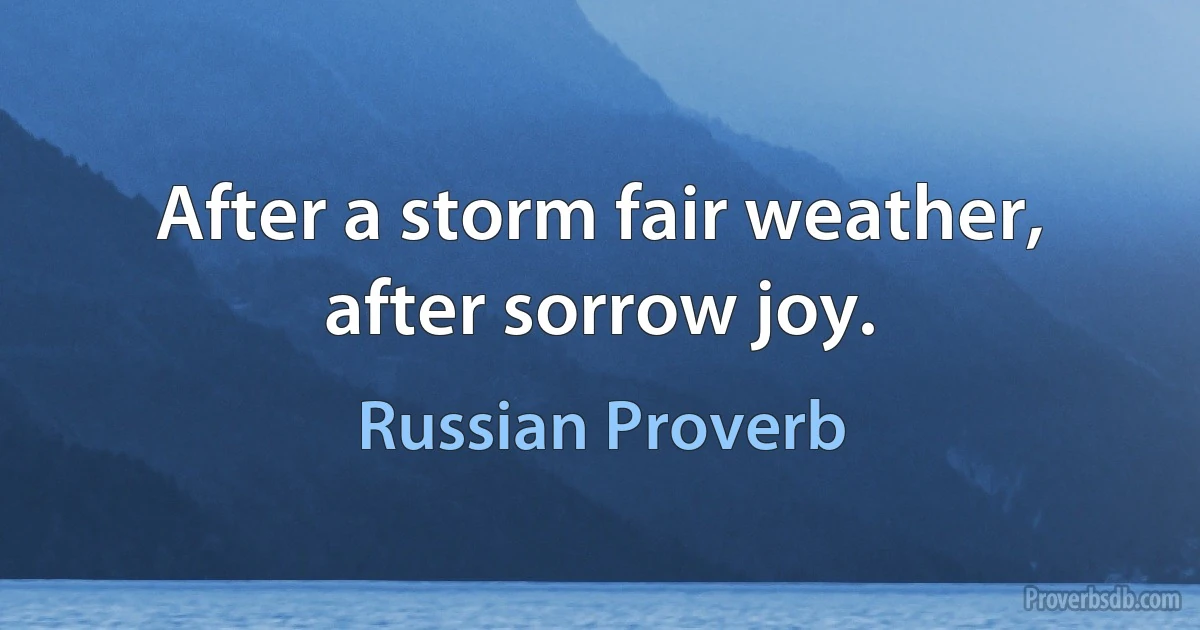 After a storm fair weather, after sorrow joy. (Russian Proverb)