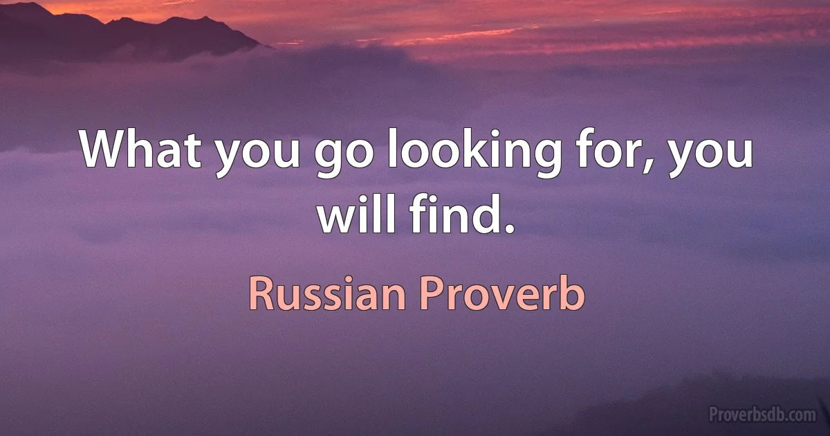 What you go looking for, you will find. (Russian Proverb)