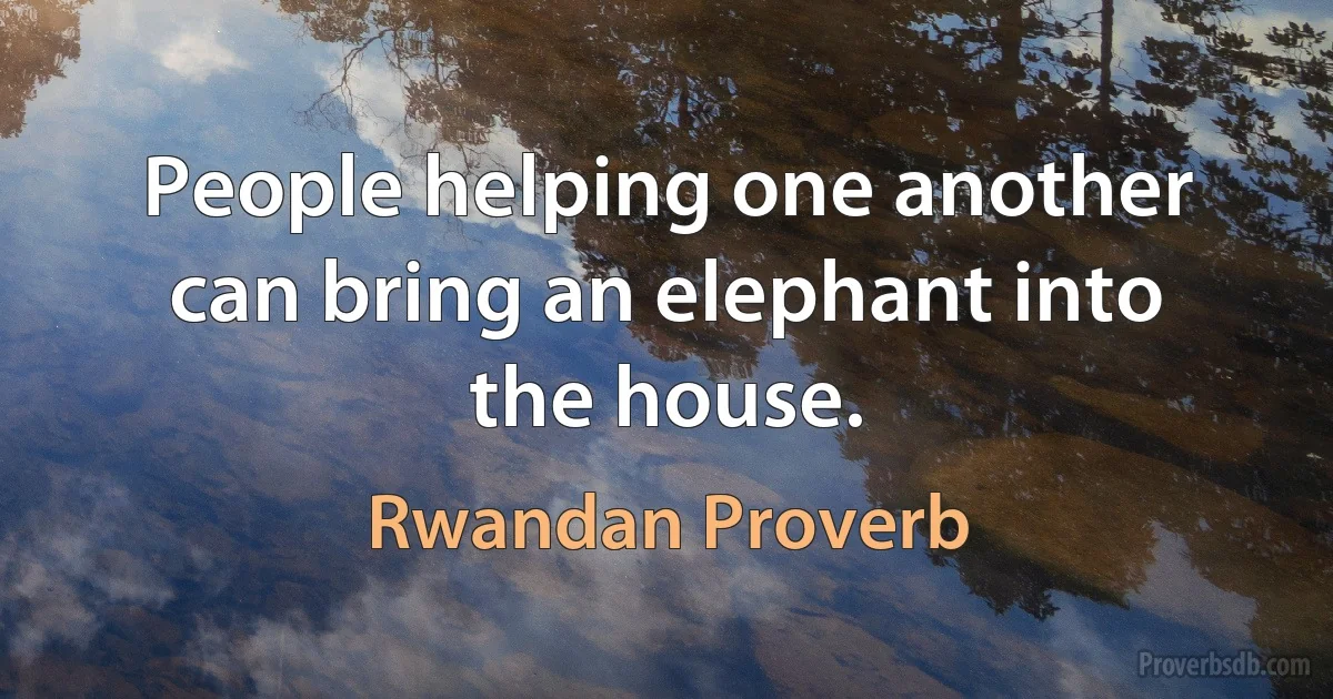 People helping one another can bring an elephant into the house. (Rwandan Proverb)