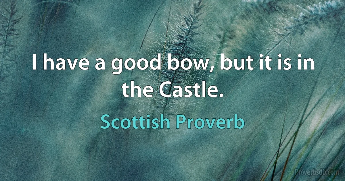 I have a good bow, but it is in the Castle. (Scottish Proverb)