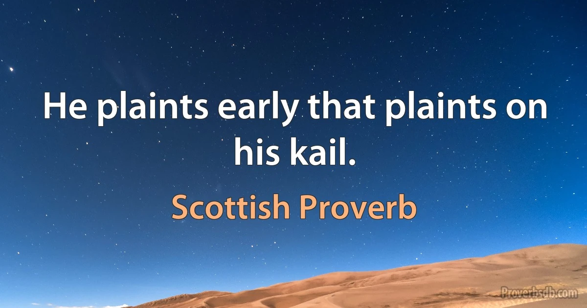 He plaints early that plaints on his kail. (Scottish Proverb)