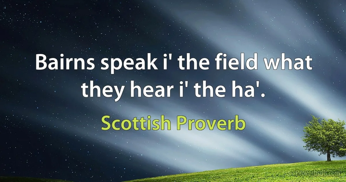 Bairns speak i' the field what they hear i' the ha'. (Scottish Proverb)