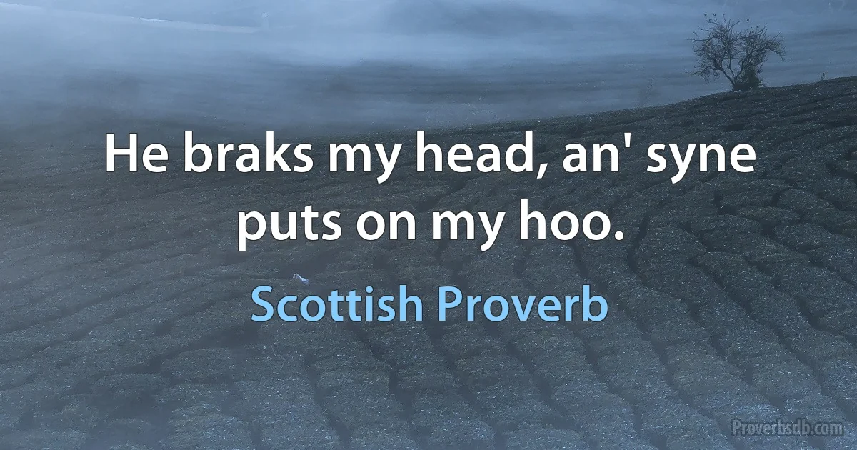 He braks my head, an' syne puts on my hoo. (Scottish Proverb)