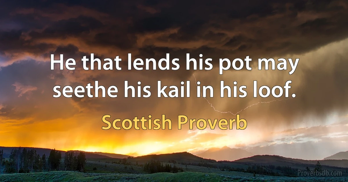 He that lends his pot may seethe his kail in his loof. (Scottish Proverb)