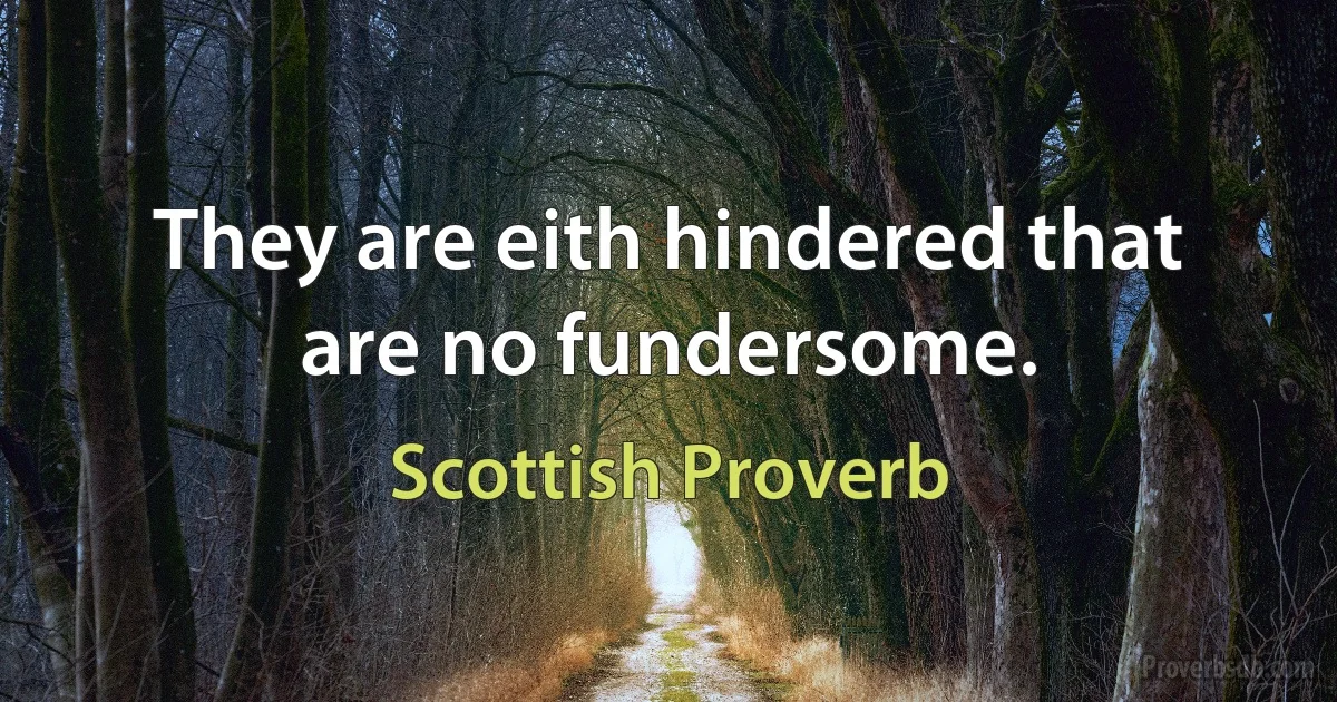 They are eith hindered that are no fundersome. (Scottish Proverb)