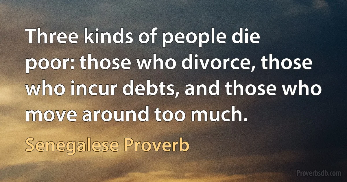 Three kinds of people die poor: those who divorce, those who incur debts, and those who move around too much. (Senegalese Proverb)