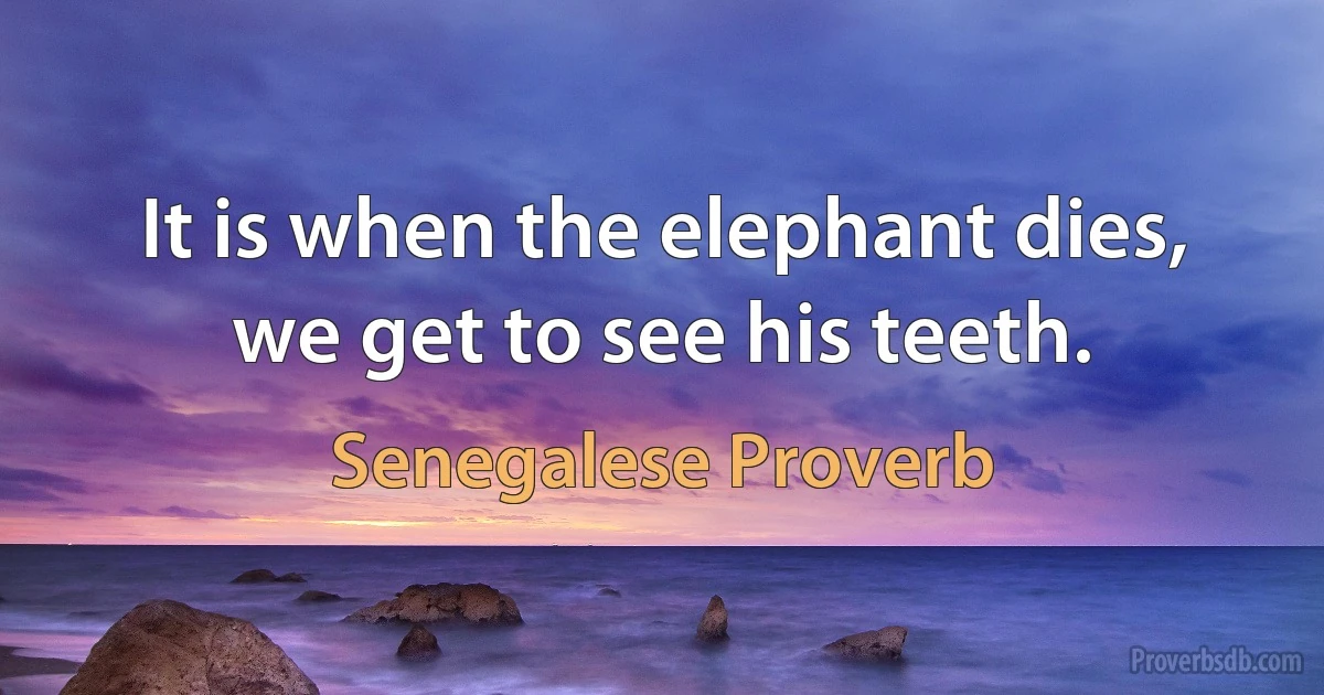 It is when the elephant dies, we get to see his teeth. (Senegalese Proverb)