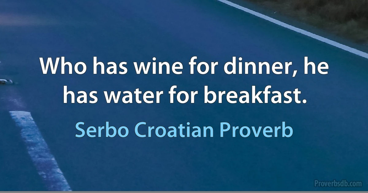 Who has wine for dinner, he has water for breakfast. (Serbo Croatian Proverb)