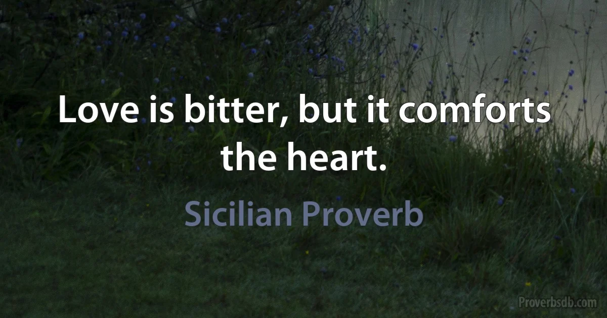 Love is bitter, but it comforts the heart. (Sicilian Proverb)