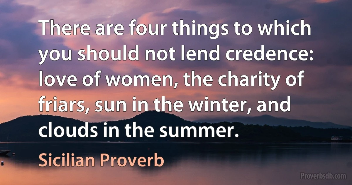 There are four things to which you should not lend credence: love of women, the charity of friars, sun in the winter, and clouds in the summer. (Sicilian Proverb)