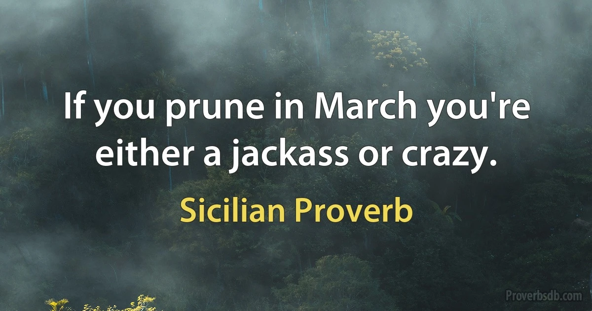 If you prune in March you're either a jackass or crazy. (Sicilian Proverb)