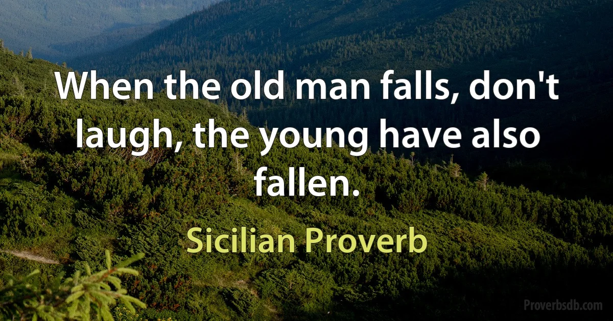 When the old man falls, don't laugh, the young have also fallen. (Sicilian Proverb)