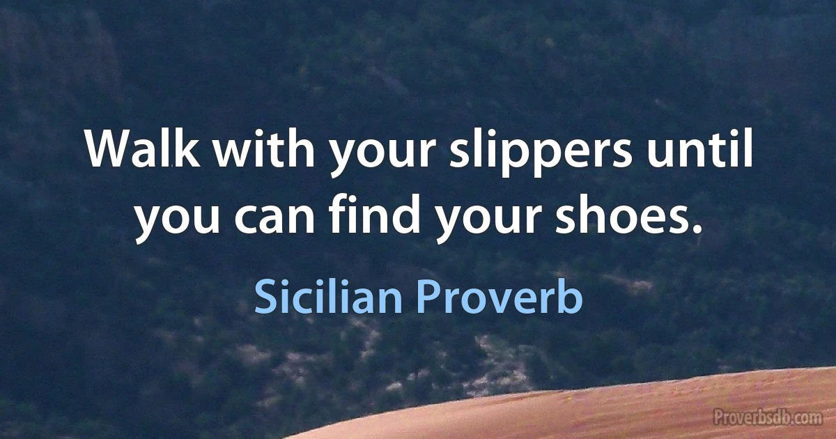 Walk with your slippers until you can find your shoes. (Sicilian Proverb)