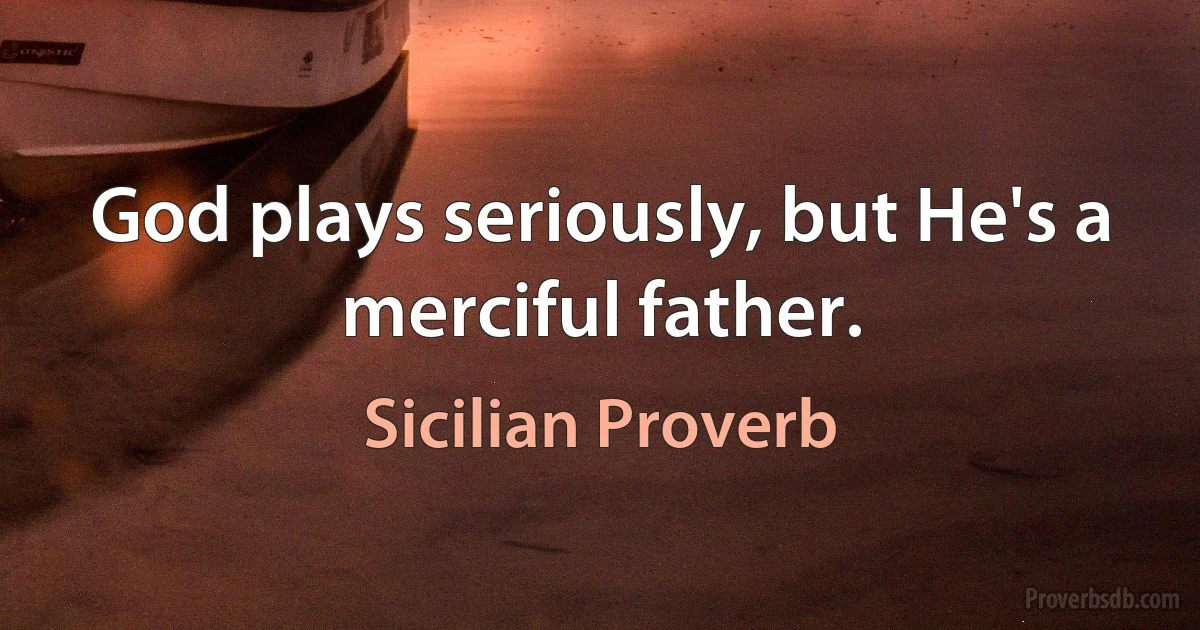 God plays seriously, but He's a merciful father. (Sicilian Proverb)