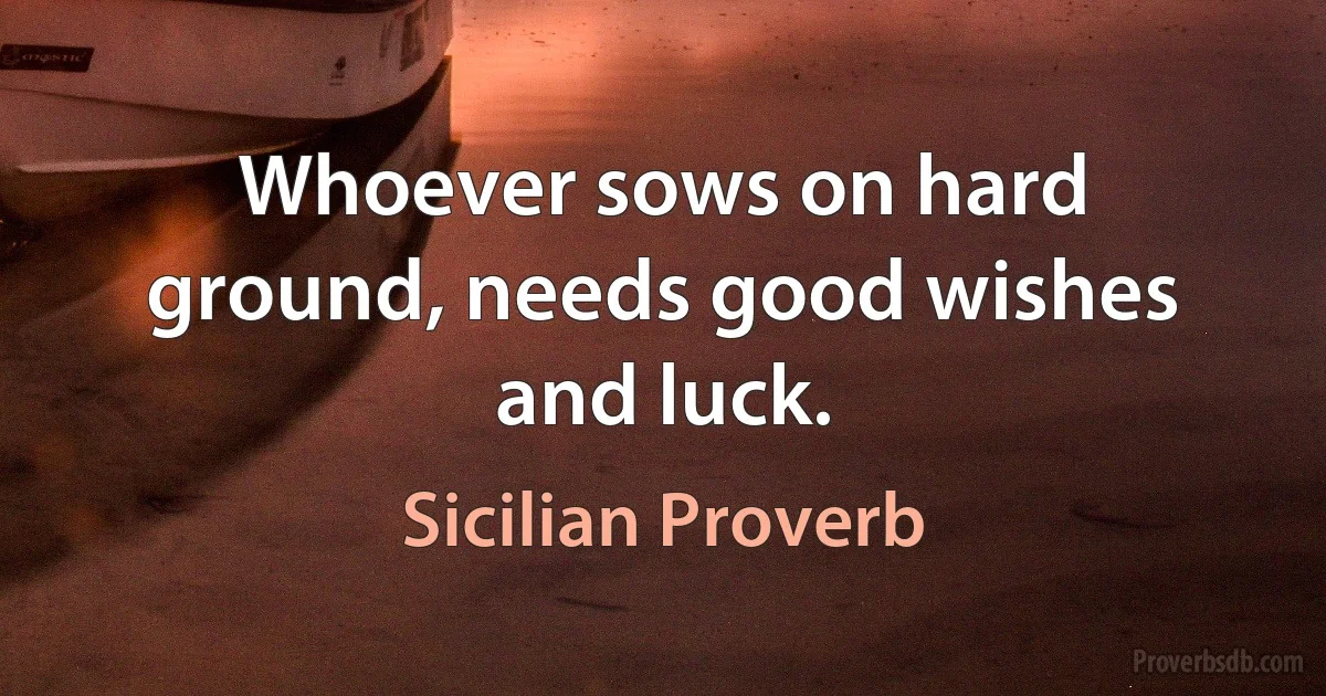 Whoever sows on hard ground, needs good wishes and luck. (Sicilian Proverb)