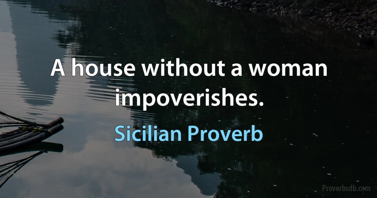 A house without a woman impoverishes. (Sicilian Proverb)