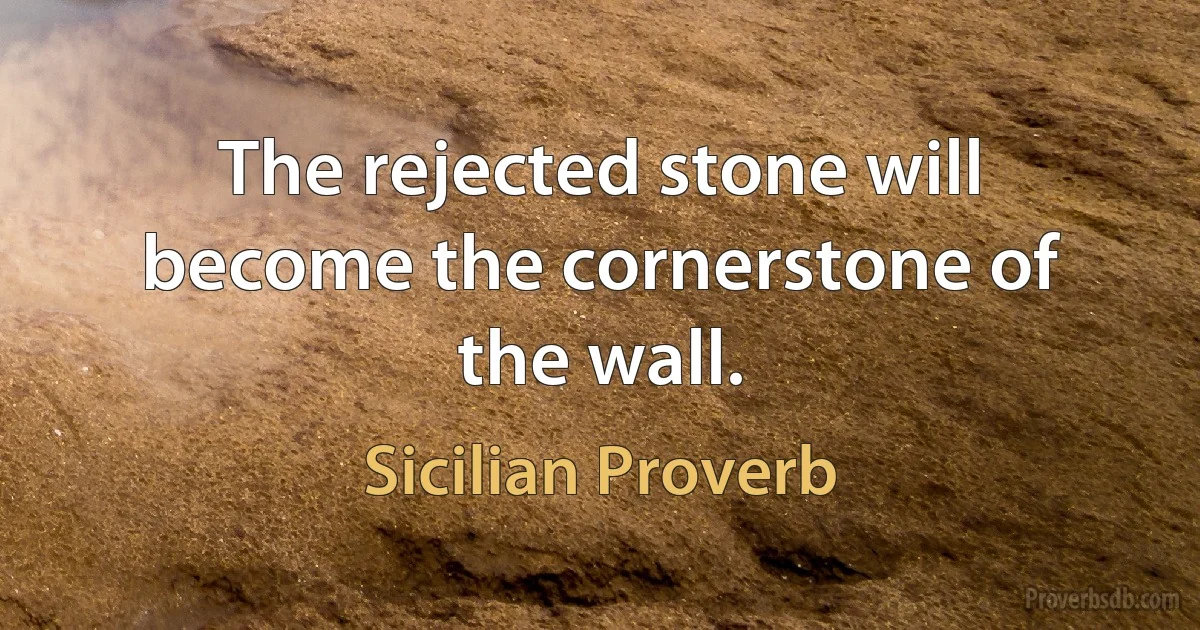 The rejected stone will become the cornerstone of the wall. (Sicilian Proverb)