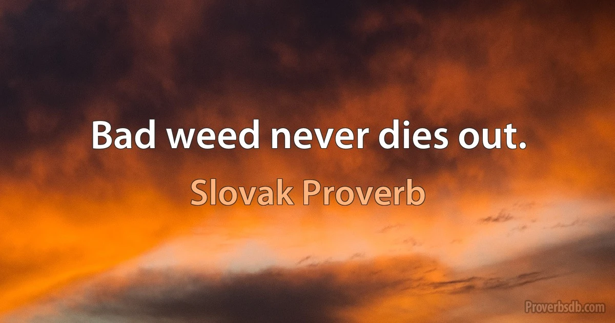 Bad weed never dies out. (Slovak Proverb)