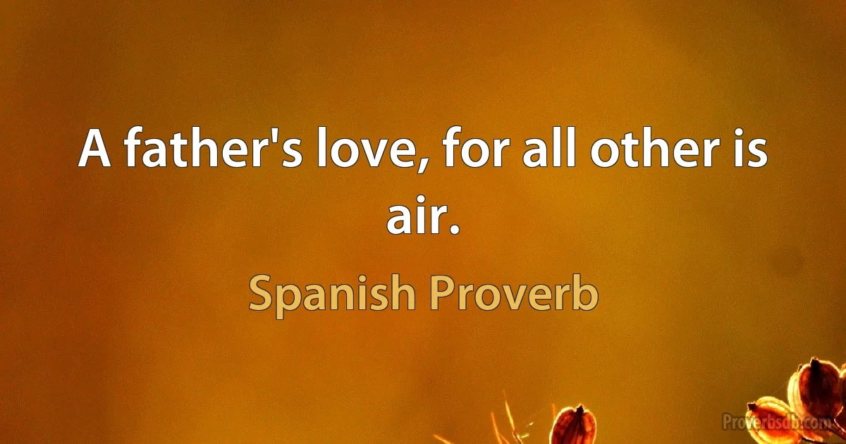 A father's love, for all other is air. (Spanish Proverb)