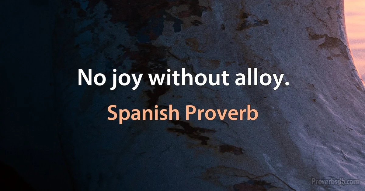 No joy without alloy. (Spanish Proverb)