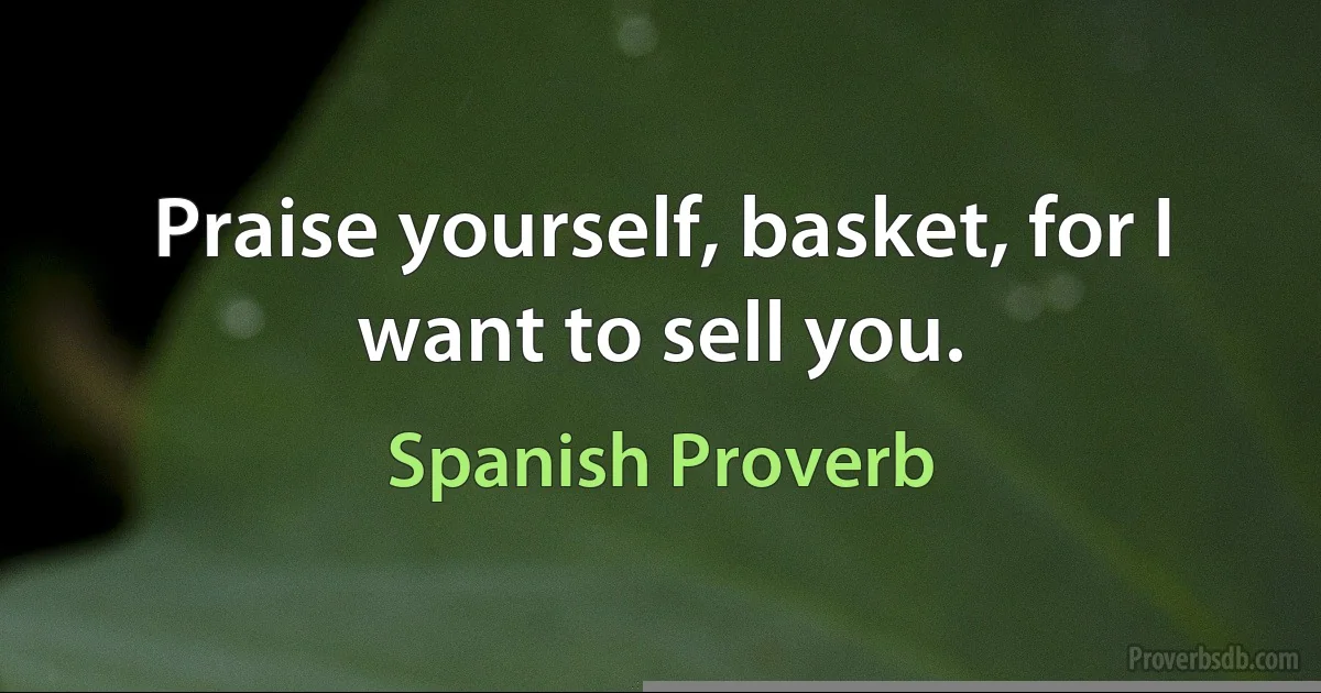 Praise yourself, basket, for I want to sell you. (Spanish Proverb)