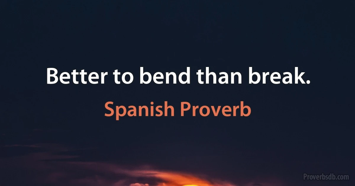 Better to bend than break. (Spanish Proverb)