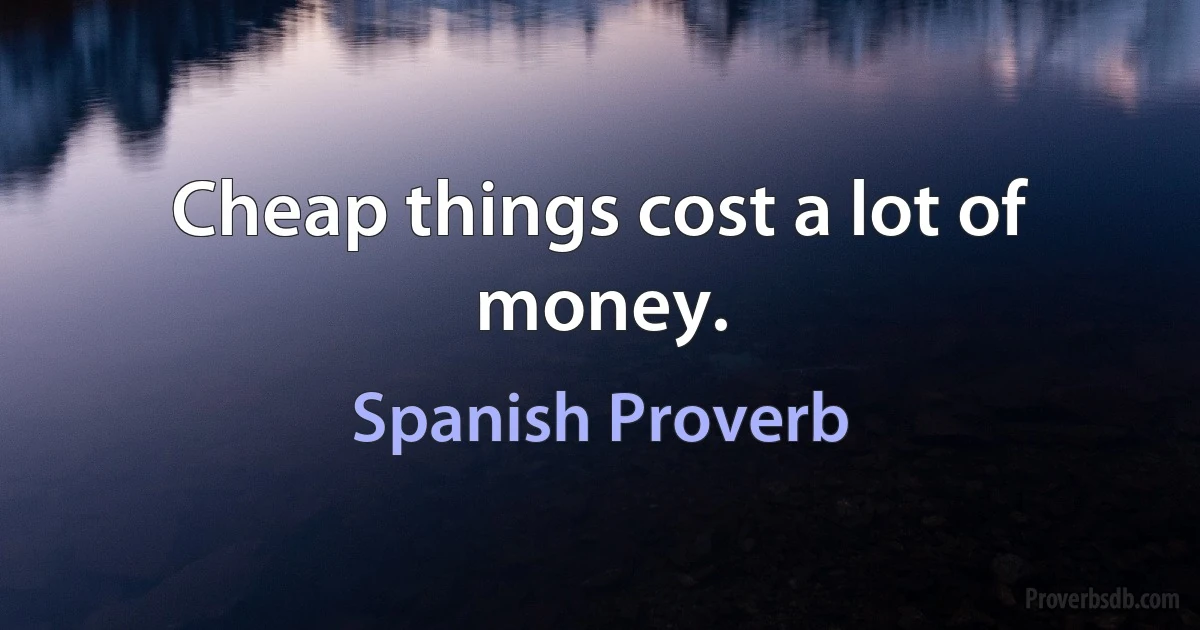 Cheap things cost a lot of money. (Spanish Proverb)