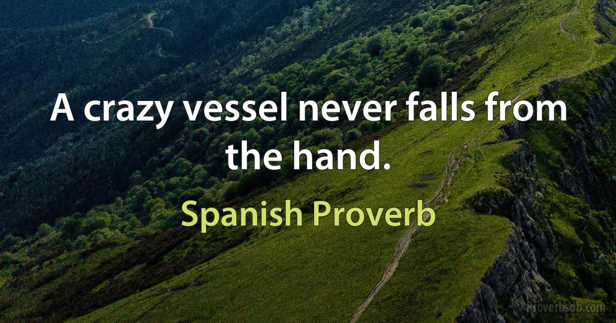 A crazy vessel never falls from the hand. (Spanish Proverb)