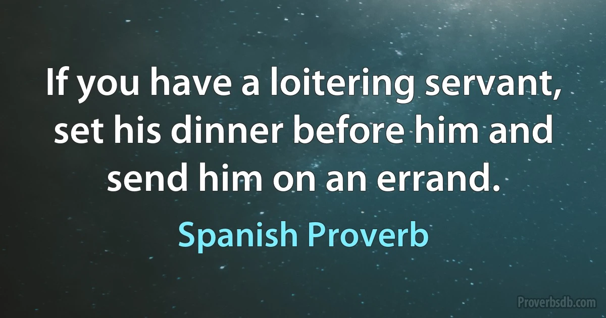 If you have a loitering servant, set his dinner before him and send him on an errand. (Spanish Proverb)