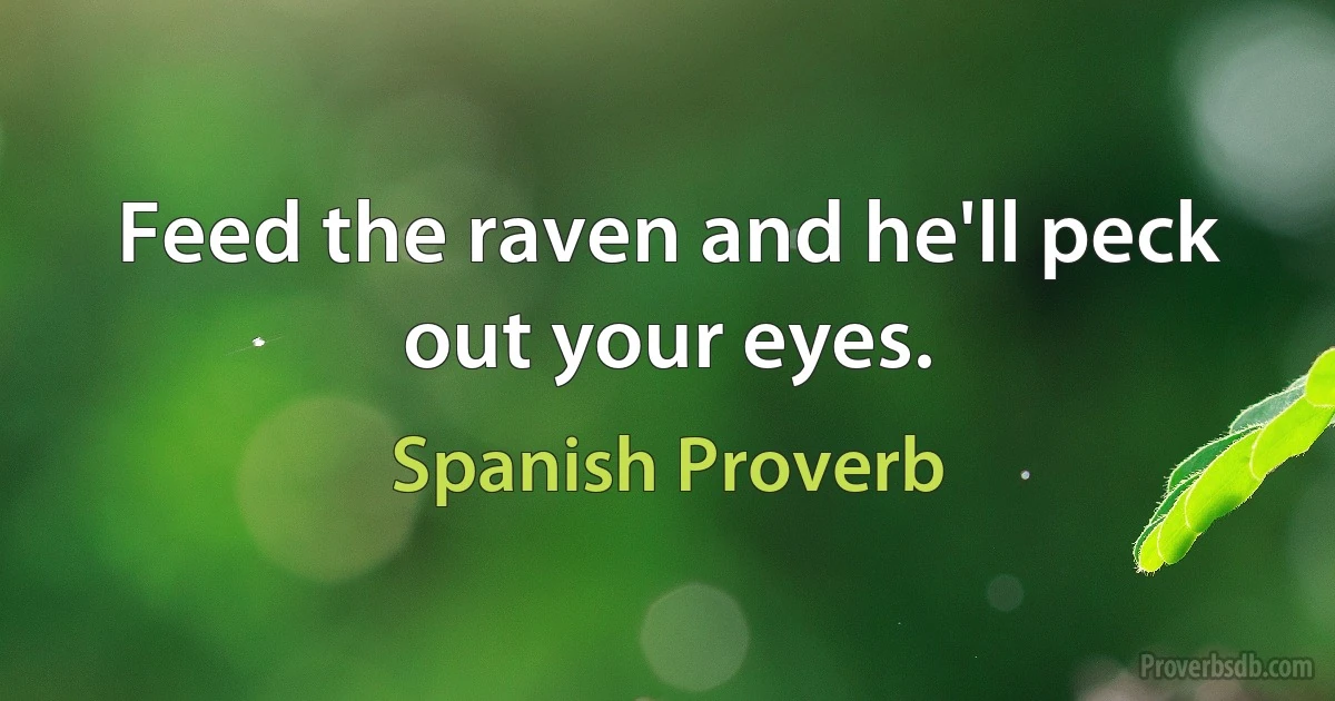 Feed the raven and he'll peck out your eyes. (Spanish Proverb)