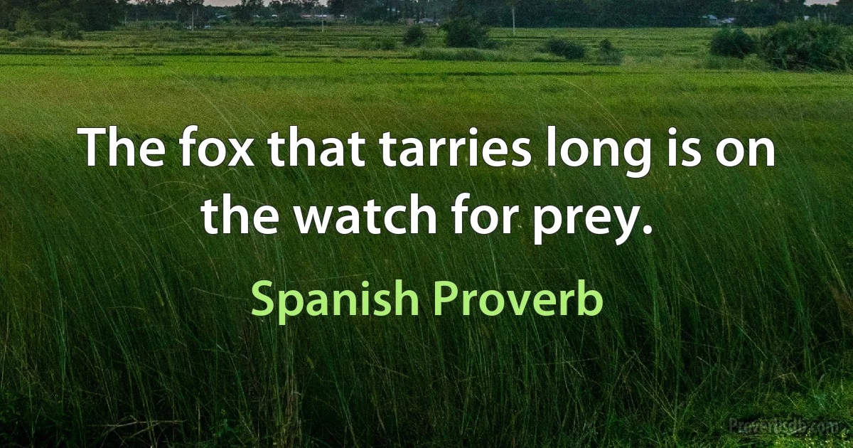 The fox that tarries long is on the watch for prey. (Spanish Proverb)