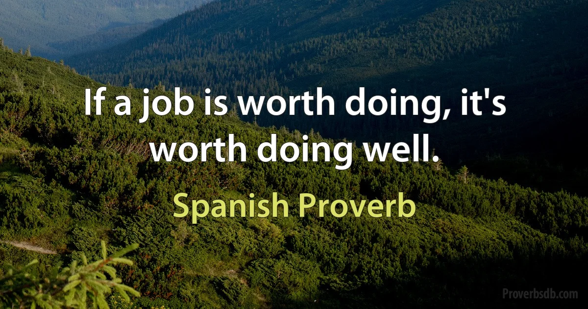 If a job is worth doing, it's worth doing well. (Spanish Proverb)