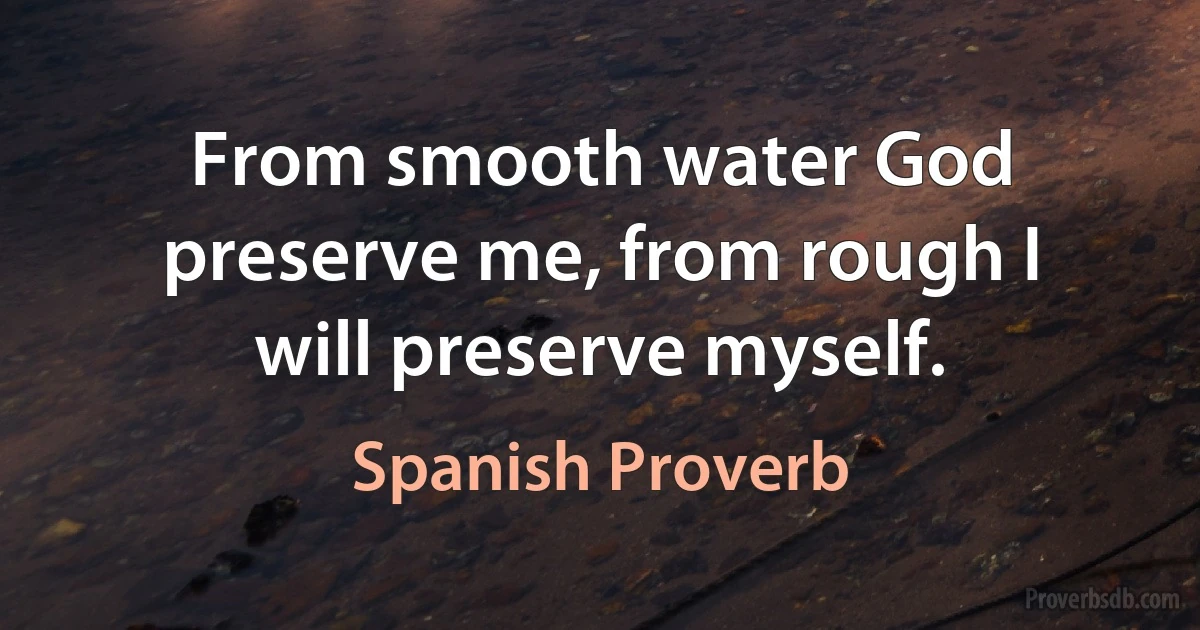 From smooth water God preserve me, from rough I will preserve myself. (Spanish Proverb)