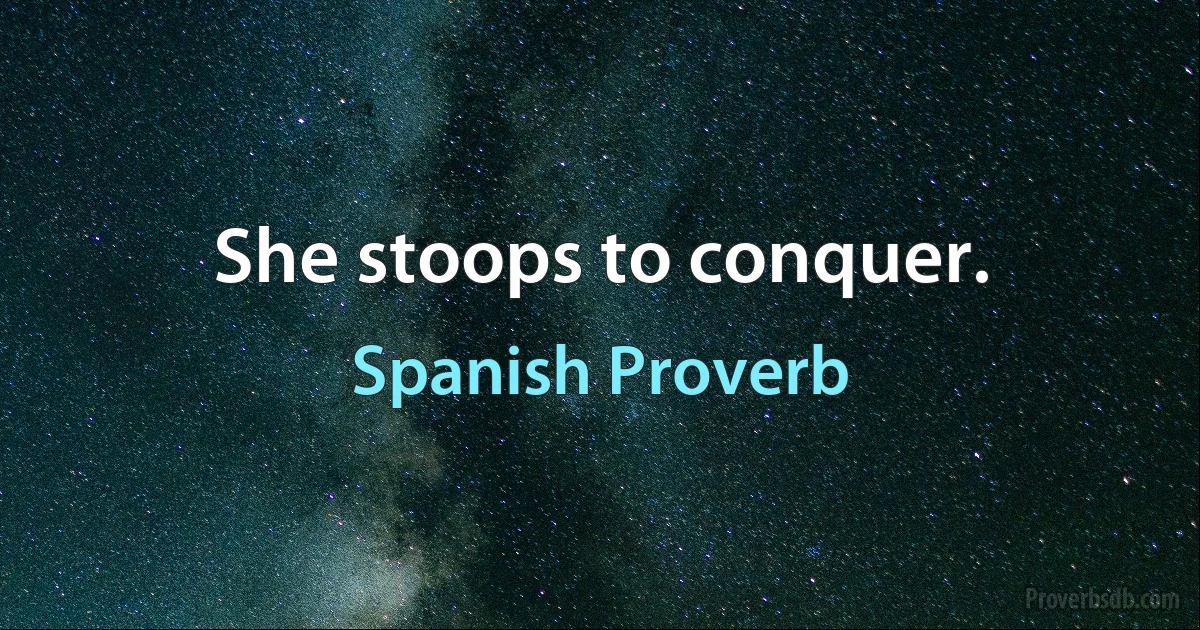 She stoops to conquer. (Spanish Proverb)