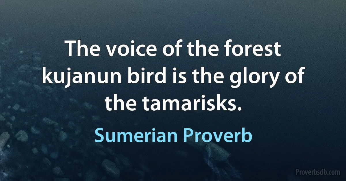 The voice of the forest kujanun bird is the glory of the tamarisks. (Sumerian Proverb)