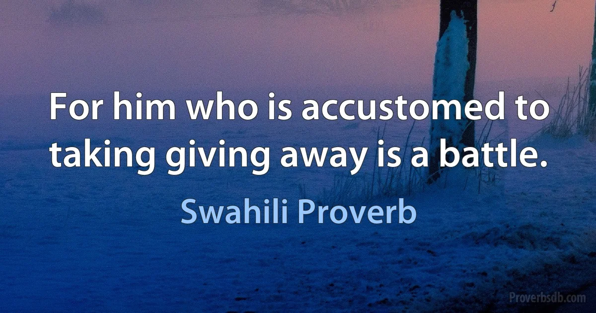 For him who is accustomed to taking giving away is a battle. (Swahili Proverb)